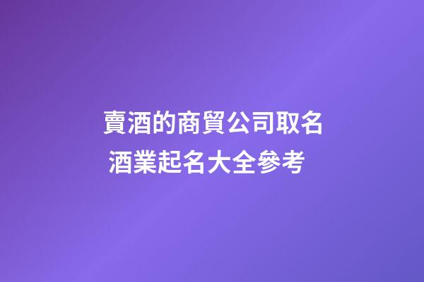 賣酒的商貿公司取名 酒業起名大全參考